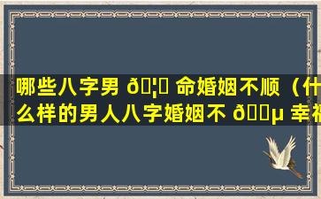 哪些八字男 🦈 命婚姻不顺（什么样的男人八字婚姻不 🐵 幸福）